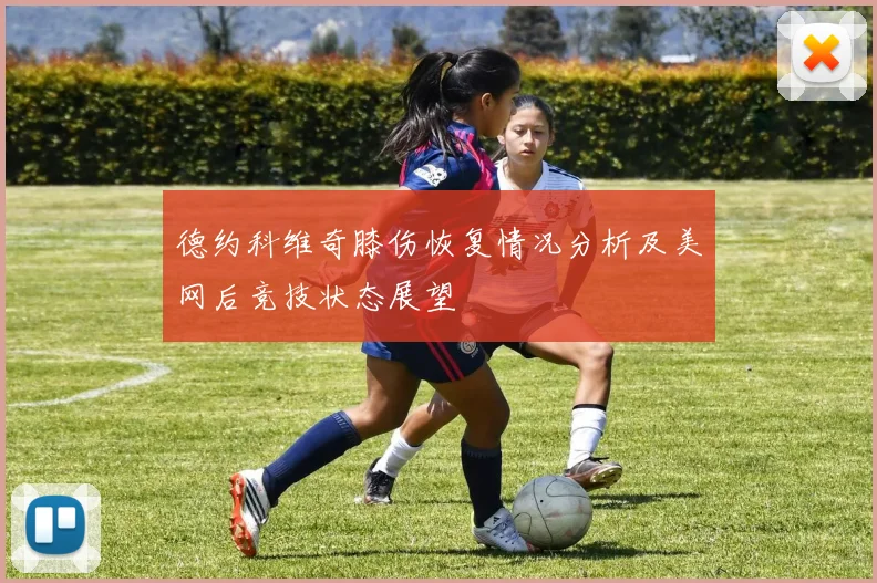 德约科维奇膝伤恢复情况分析及美网后竞技状态展望