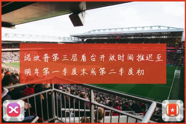 诺坎普第三层看台开放时间推迟至明年第一季度末或第二季度初