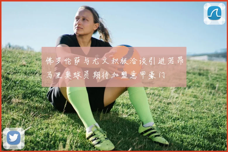 佛罗伦萨与尤文积极洽谈引进若昂马里奥球员期待加盟意甲豪门