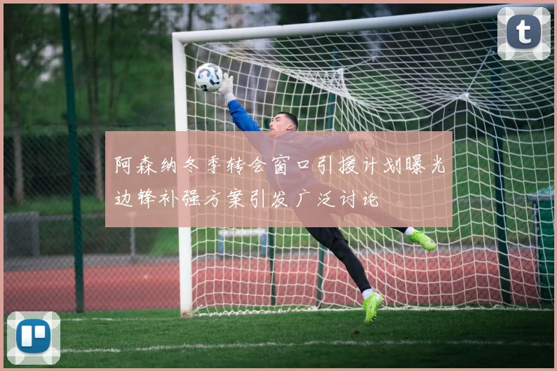 阿森纳冬季转会窗口引援计划曝光边锋补强方案引发广泛讨论