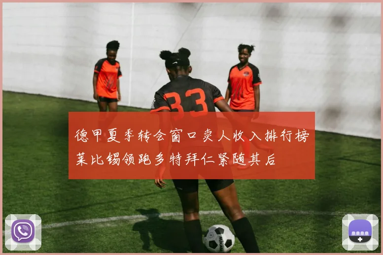 德甲夏季转会窗口卖人收入排行榜莱比锡领跑多特拜仁紧随其后