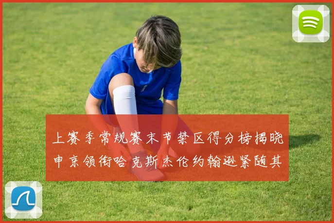 上赛季常规赛末节禁区得分榜揭晓申京领衔哈克斯杰伦约翰逊紧随其后