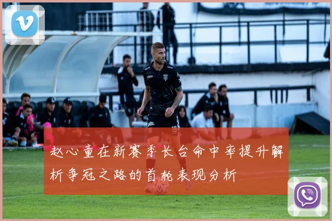 赵心童在新赛季长台命中率提升解析争冠之路的首轮表现分析