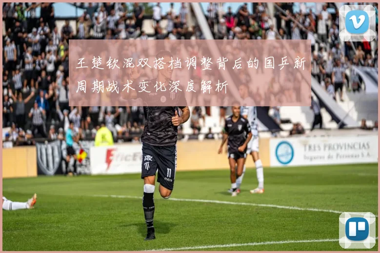 王楚钦混双搭档调整背后的国乒新周期战术变化深度解析