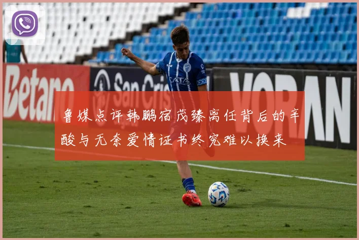 鲁媒点评韩鹏宿茂臻离任背后的辛酸与无奈爱情证书终究难以换来