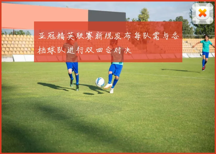 亚冠精英联赛新规发布每队需与各档球队进行双回合对决