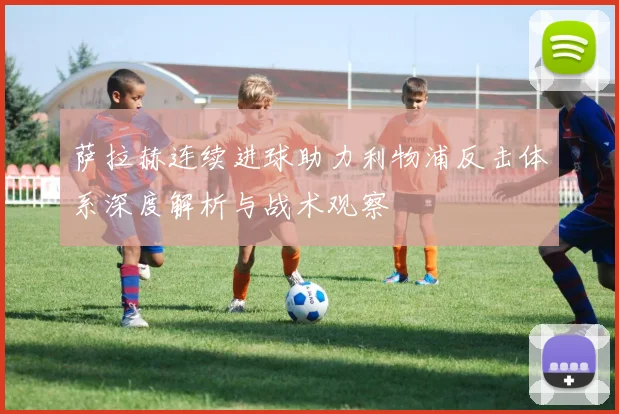 萨拉赫连续进球助力利物浦反击体系深度解析与战术观察