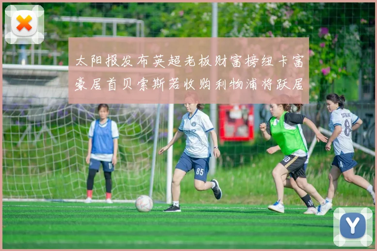 太阳报发布英超老板财富榜纽卡富豪居首贝索斯若收购利物浦将跃居第二