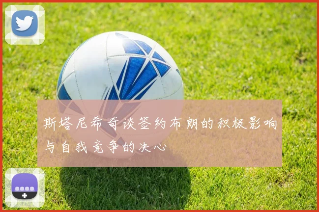 斯塔尼希奇谈签约布朗的积极影响与自我竞争的决心