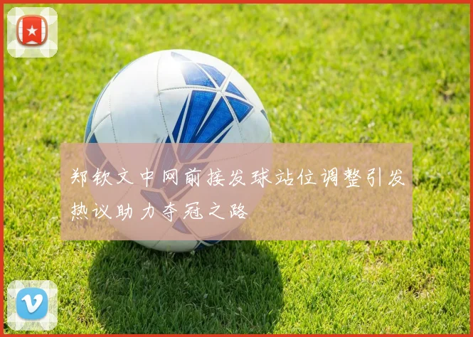 郑钦文中网前接发球站位调整引发热议助力夺冠之路