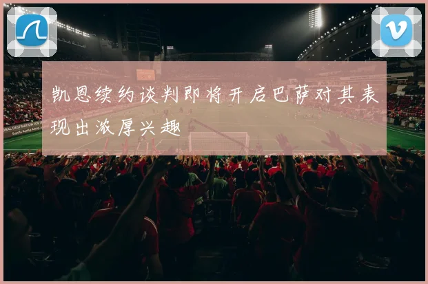 凯恩续约谈判即将开启巴萨对其表现出浓厚兴趣