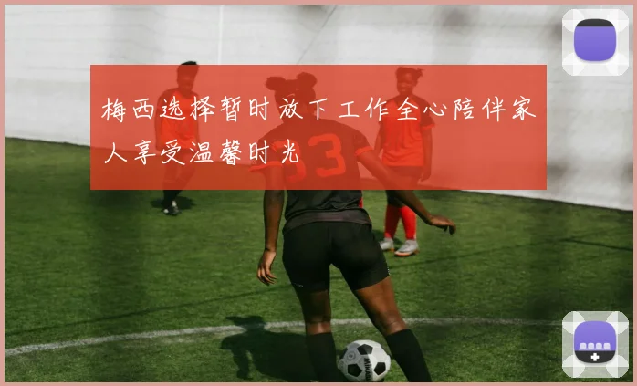 梅西选择暂时放下工作全心陪伴家人享受温馨时光