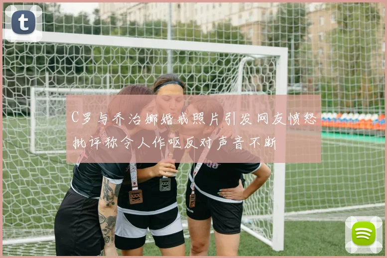 C罗与乔治娜婚戒照片引发网友愤怒批评称令人作呕反对声音不断