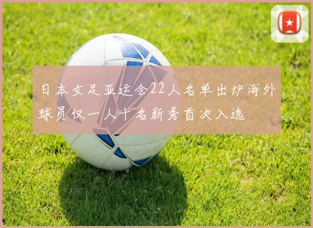 日本女足亚运会22人名单出炉海外球员仅一人十名新秀首次入选