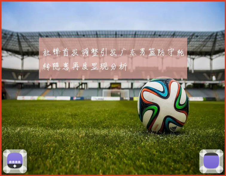 杜锋首发调整引发广东男篮防守轮转隐患再度显现分析